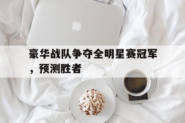 豪华战队争夺全明星赛冠军,预测胜者是什么